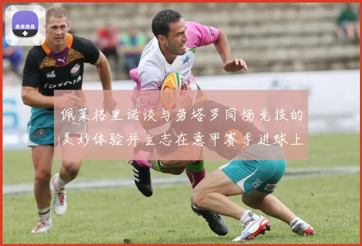 佩莱格里诺谈与劳塔罗同场竞技的美妙体验并立志在意甲赛季进球上双