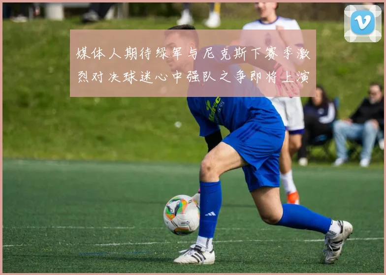 媒体人期待绿军与尼克斯下赛季激烈对决球迷心中强队之争即将上演