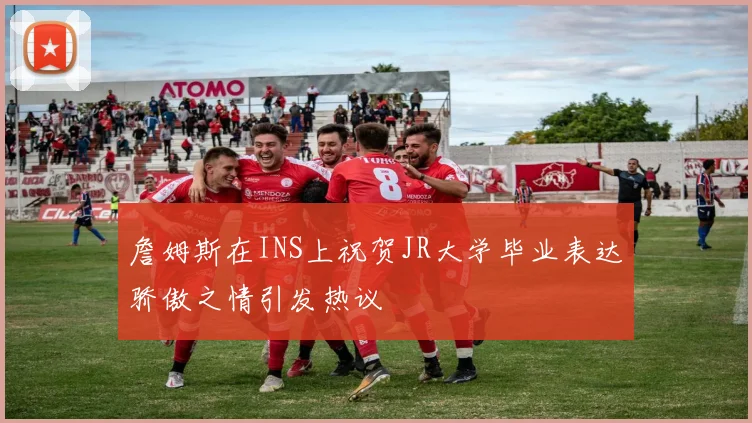 詹姆斯在INS上祝贺JR大学毕业表达骄傲之情引发热议