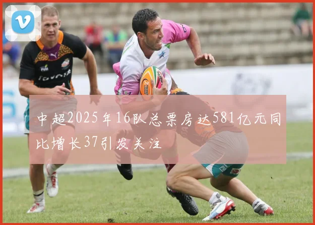 中超2025年16队总票房达581亿元同比增长37引发关注