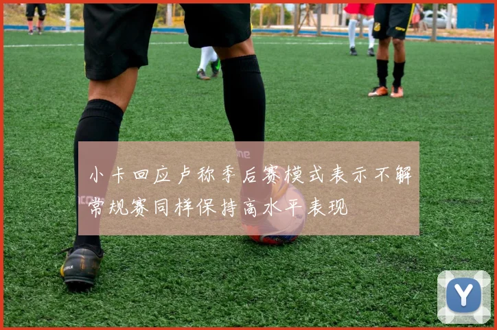 小卡回应卢称季后赛模式表示不解常规赛同样保持高水平表现