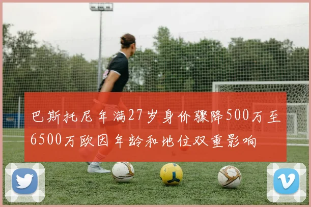 巴斯托尼年满27岁身价骤降500万至6500万欧因年龄和地位双重影响