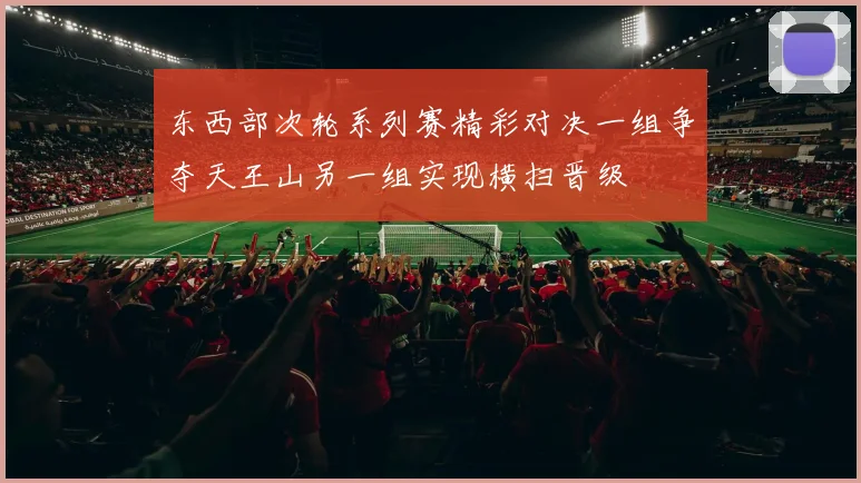 东西部次轮系列赛精彩对决一组争夺天王山另一组实现横扫晋级