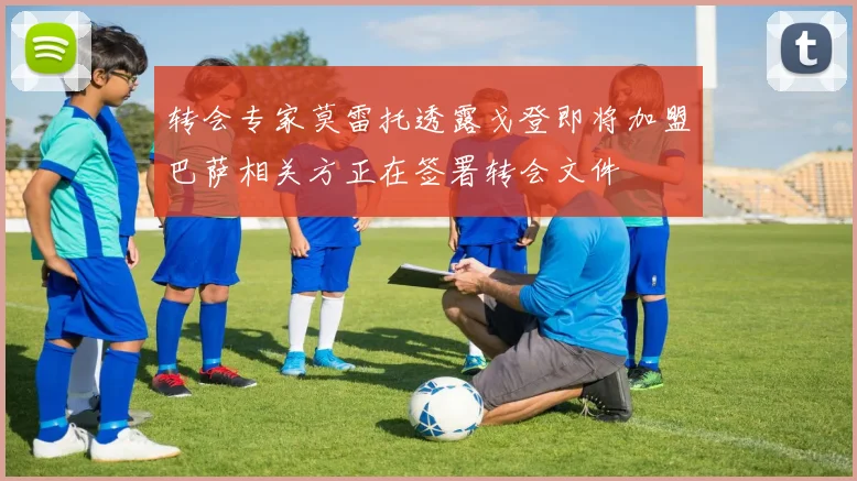 转会专家莫雷托透露戈登即将加盟巴萨相关方正在签署转会文件