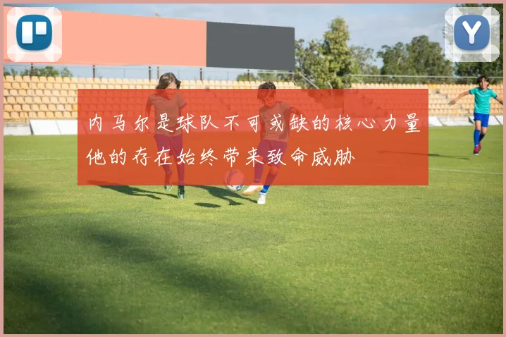 内马尔是球队不可或缺的核心力量他的存在始终带来致命威胁