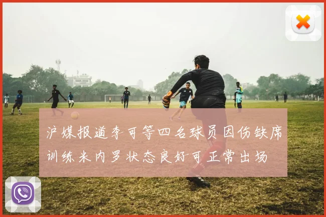 沪媒报道李可等四名球员因伤缺席训练米内罗状态良好可正常出场