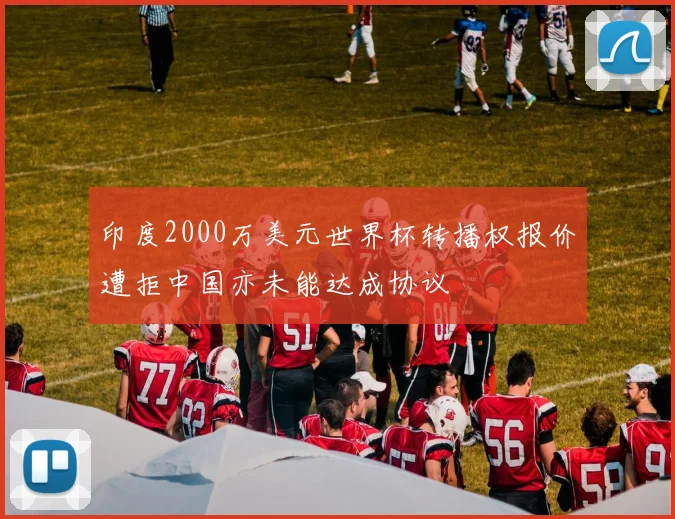 印度2000万美元世界杯转播权报价遭拒中国亦未能达成协议