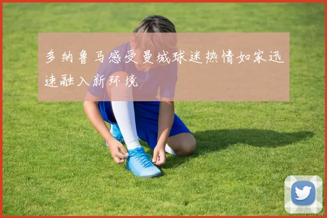 多纳鲁马感受曼城球迷热情如家迅速融入新环境