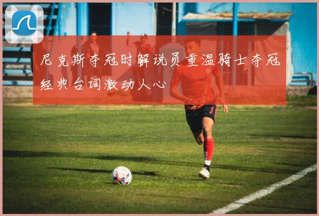 尼克斯夺冠时解说员重温骑士夺冠经典台词激动人心