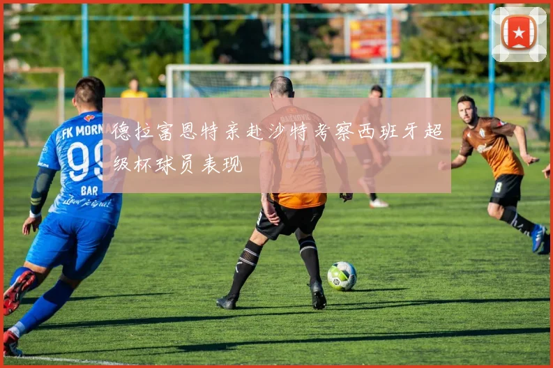 德拉富恩特亲赴沙特考察西班牙超级杯球员表现