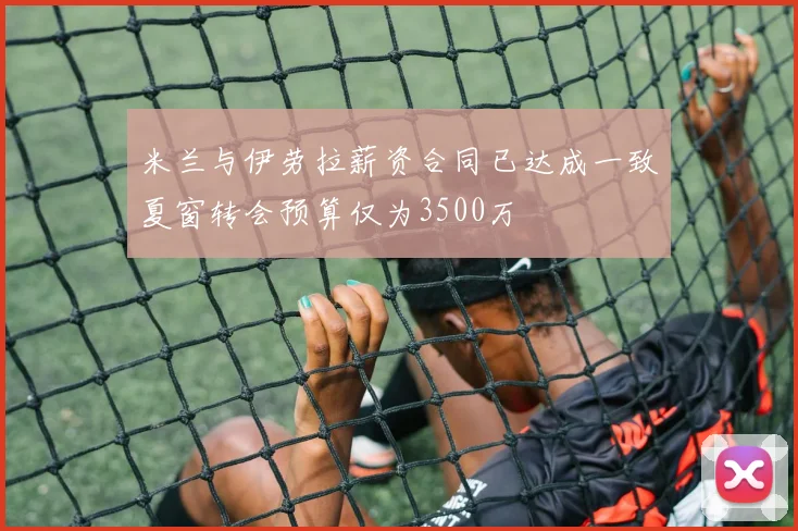 米兰与伊劳拉薪资合同已达成一致夏窗转会预算仅为3500万