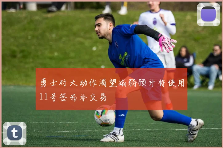 勇士对大动作渴望减弱预计将使用11号签而非交易