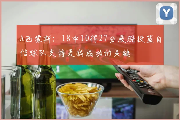 A西蒙斯：18中10得27分展现投篮自信球队支持是我成功的关键