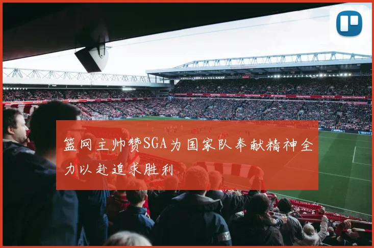 篮网主帅赞SGA为国家队奉献精神全力以赴追求胜利