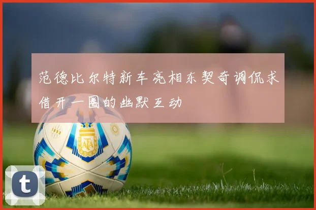 范德比尔特新车亮相东契奇调侃求借开一圈的幽默互动